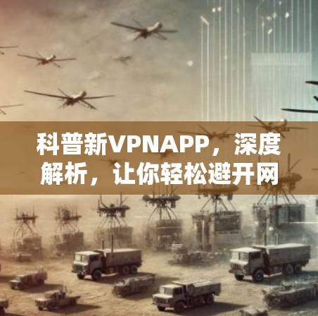 科普新VPNAPP,深度解析,让你轻松避开网络陷阱 科普新VPNAPP,深度解析,让你轻松避开网络陷阱