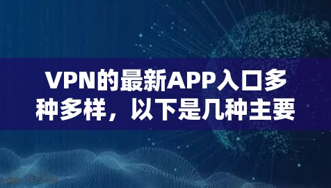 VPN的最新APP入口多种多样,以下是几种主要的推荐 VPN的最新APP入口多种多样,以下是几种主要的推荐