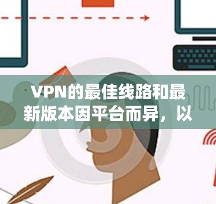 VPN的最佳线路和最新版本因平台而异,以下是一些 commonly used VPNs 的推荐,涵盖移动设备、PC设备以及各种需求 VPN的最佳线路和最新版本因平台而异,以下是一些 commonly used VPNs 的推荐,涵盖移动设备、PC设备以及各种需求