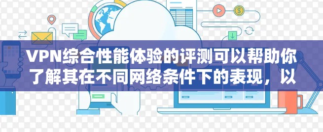 VPN综合性能体验的评测可以帮助你了解其在不同网络条件下的表现,以及它是否符合你的需求。以下是一些综合性能体验的评估要点,帮助你全面了解VPN的性能 VPN综合性能体验的评测可以帮助你了解其在不同网络条件下的表现,以及它是否符合你的需求。以下是一些综合性能体验的评估要点,帮助你全面了解VPN的性能