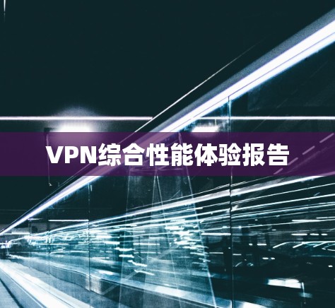VPN综合性能体验报告 VPN综合性能体验报告