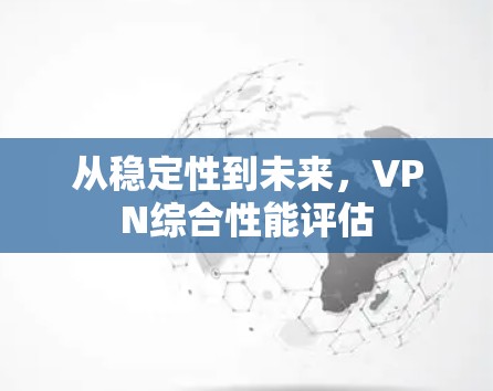 从稳定性到未来,VPN综合性能评估 从稳定性到未来,VPN综合性能评估
