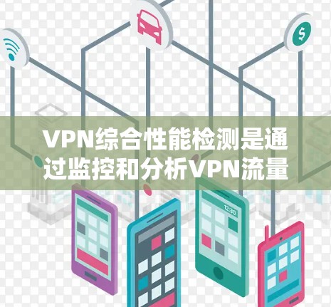 VPN综合性能检测是通过监控和分析VPN流量的性能指标，来确保网络安全、流量高效分配和资源优化使用的重要环节。以下是关于VPN综合性能检测的详细步骤和建议