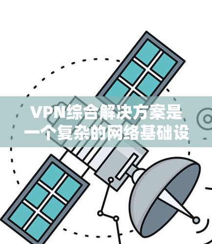 VPN综合解决方案是一个复杂的网络基础设施,旨在为用户提供全面、安全的VPN服务。以下是对该解决方案的详细总结 VPN综合解决方案是一个复杂的网络基础设施,旨在为用户提供全面、安全的VPN服务。以下是对该解决方案的详细总结
