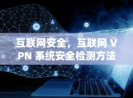 互联网安全,互联网 VPN 系统安全检测方法 互联网安全,互联网 VPN 系统安全检测方法