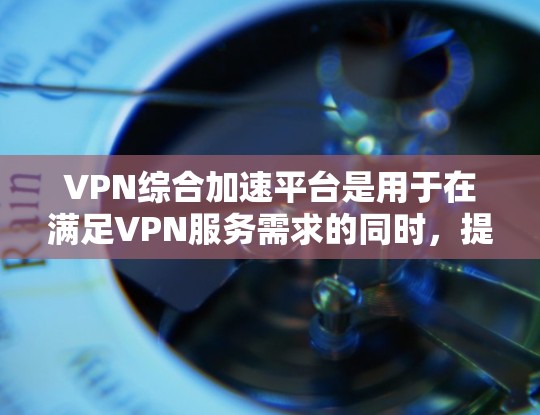 VPN综合加速平台是用于在满足VPN服务需求的同时,提升下载和观看速度的工具。以下是对该主题的分步说明 VPN综合加速平台是用于在满足VPN服务需求的同时,提升下载和观看速度的工具。以下是对该主题的分步说明