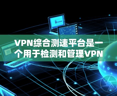 VPN综合测速平台是一个用于检测和管理VPN流量的工具,通过登录、监控、报警等功能,用户可以实时监测VPN的运行状态,及时发现和解决流量问题。以下是关于该平台的详细介绍 VPN综合测速平台是一个用于检测和管理VPN流量的工具,通过登录、监控、报警等功能,用户可以实时监测VPN的运行状态,及时发现和解决流量问题。以下是关于该平台的详细介绍