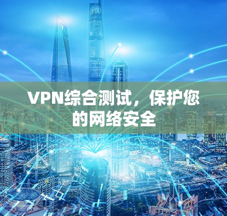 VPN综合测试,保护您的网络安全 VPN综合测试,保护您的网络安全