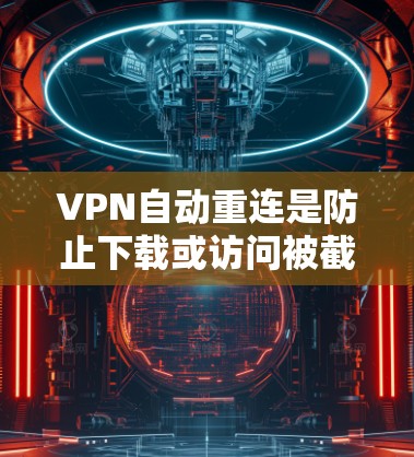 VPN自动重连是防止下载或访问被截断或复制的文件或网站的一种功能。以下是关于自动重连的详细解答
