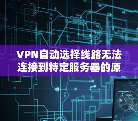 VPN自动选择线路无法连接到特定服务器的原因可能包括以下几点 VPN自动选择线路无法连接到特定服务器的原因可能包括以下几点