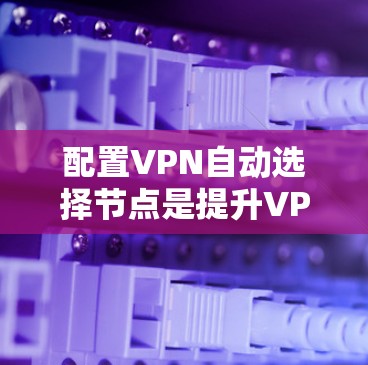 配置VPN自动选择节点是提升VPN性能和安全性的重要步骤。以下是一个详细的步骤指南