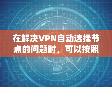 在解决VPN自动选择节点的问题时,可以按照以下步骤进行系统性的分析和解决方案 在解决VPN自动选择节点的问题时,可以按照以下步骤进行系统性的分析和解决方案