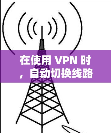 在使用 VPN 时,自动切换线路可能导致以下问题并采取以下预防措施 在使用 VPN 时,自动切换线路可能导致以下问题并采取以下预防措施