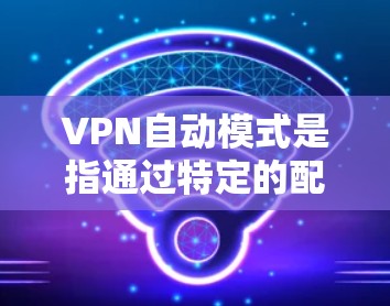 VPN自动模式是指通过特定的配置或设置，可以在用户未登录或未激活时，自动启动或调整VPN服务。这种模式适用于某些特定的VPN服务或设置，而不是所有VPN。以下是关于VPN自动模式的详细说明