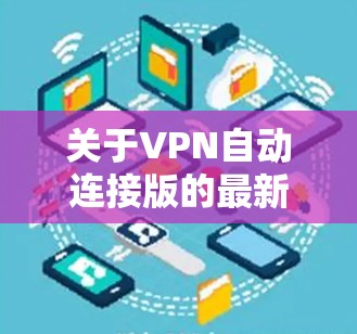 关于VPN自动连接版的最新版本,以下是一个结构化的总结,涵盖其特点、功能、性能、安全性、用户体验以及更新信息 关于VPN自动连接版的最新版本,以下是一个结构化的总结,涵盖其特点、功能、性能、安全性、用户体验以及更新信息
