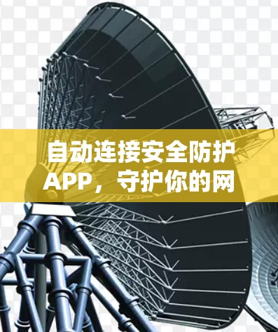 自动连接安全防护APP,守护你的网络隐私与安全 自动连接安全防护APP,守护你的网络隐私与安全