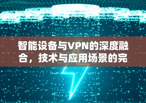 智能设备与VPN的深度融合,技术与应用场景的完美融合 智能设备与VPN的深度融合,技术与应用场景的完美融合
