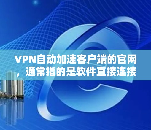 VPN自动加速客户端的官网,通常指的是软件直接连接VPN服务器,快速下载内容并自动上传到客户端。以下是一些常用的自动加速工具和推荐的官网,供您参考 VPN自动加速客户端的官网,通常指的是软件直接连接VPN服务器,快速下载内容并自动上传到客户端。以下是一些常用的自动加速工具和推荐的官网,供您参考