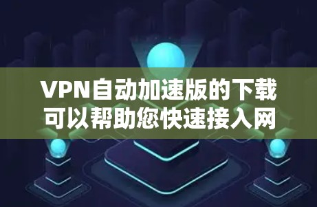 VPN自动加速版的下载可以帮助您快速接入网络，避开恶意软件或防火墙的限制。以下是一些常见VPN自动加速软件的下载链接，供您参考