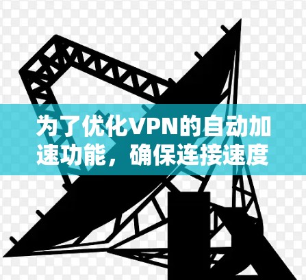 为了优化VPN的自动加速功能,确保连接速度和效率最大化,可以按照以下步骤进行 为了优化VPN的自动加速功能,确保连接速度和效率最大化,可以按照以下步骤进行