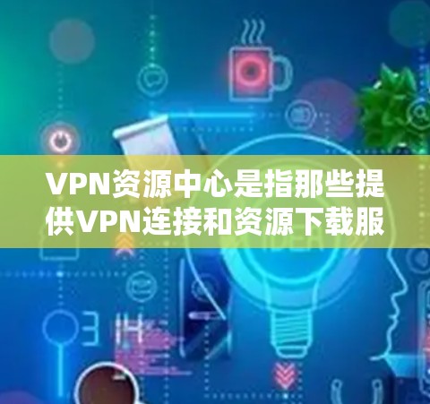 VPN资源中心是指那些提供VPN连接和资源下载服务的网站,这些网站通常通过VPN协议连接到外部网络,让用户可以在安全的环境中下载各种资源,如软件、游戏、视频、音乐、电子书等 VPN资源中心是指那些提供VPN连接和资源下载服务的网站,这些网站通常通过VPN协议连接到外部网络,让用户可以在安全的环境中下载各种资源,如软件、游戏、视频、音乐、电子书等