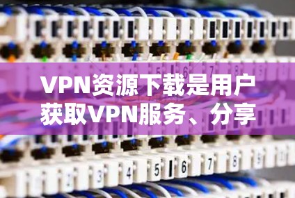 VPN资源下载是用户获取VPN服务、分享内容或学习资源的重要途径之一。以下是几种常见的VPN资源下载方式 VPN资源下载是用户获取VPN服务、分享内容或学习资源的重要途径之一。以下是几种常见的VPN资源下载方式