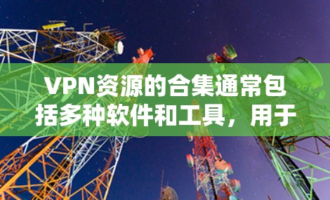 VPN资源的合集通常包括多种软件和工具,用于VPN服务、在线娱乐、即时通讯、视频通话等。以下是一些常见的VPN资源合集,供参考 VPN资源的合集通常包括多种软件和工具,用于VPN服务、在线娱乐、即时通讯、视频通话等。以下是一些常见的VPN资源合集,供参考