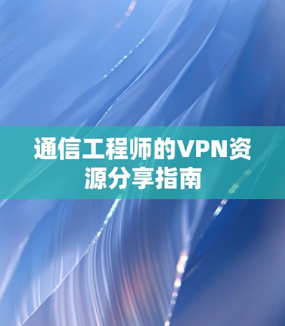 通信工程师的VPN资源分享指南 通信工程师的VPN资源分享指南