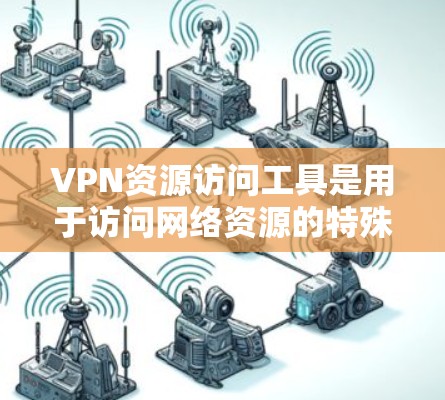 VPN资源访问工具是用于访问网络资源的特殊工具,通常基于VPN技术,提供加密访问。以下是一步步的指南,帮助你使用这些工具 VPN资源访问工具是用于访问网络资源的特殊工具,通常基于VPN技术,提供加密访问。以下是一步步的指南,帮助你使用这些工具