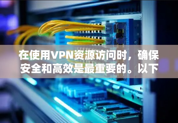 在使用VPN资源访问时,确保安全和高效是最重要的。以下是一个分步指南,帮助您系统地使用VPN 在使用VPN资源访问时,确保安全和高效是最重要的。以下是一个分步指南,帮助您系统地使用VPN