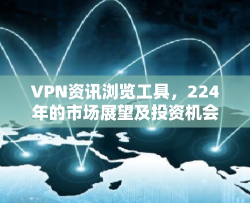 VPN资讯浏览工具,224年的市场展望及投资机会 VPN资讯浏览工具,224年的市场展望及投资机会