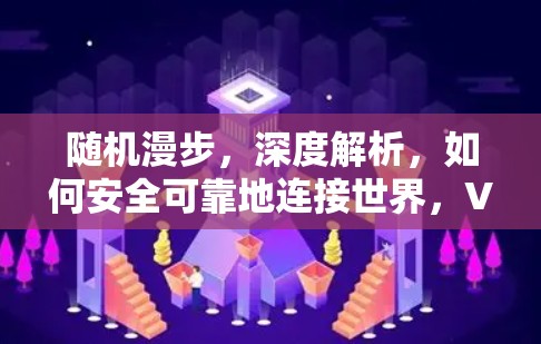 随机漫步,深度解析,如何安全可靠地连接世界,VPN资讯指南 随机漫步,深度解析,如何安全可靠地连接世界,VPN资讯指南