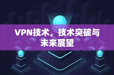 VPN技术,技术突破与未来展望 VPN技术,技术突破与未来展望