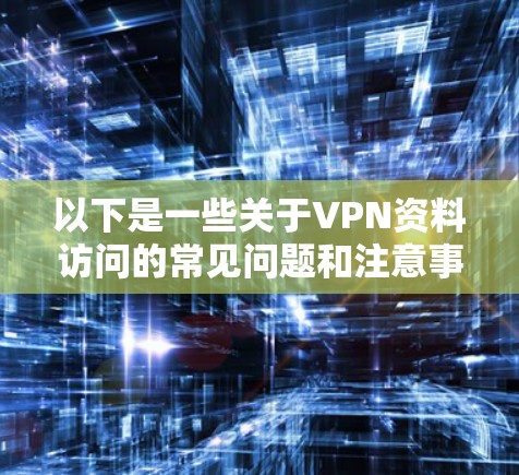 以下是一些关于VPN资料访问的常见问题和注意事项 以下是一些关于VPN资料访问的常见问题和注意事项
