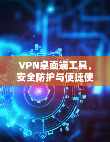 VPN桌面端工具,安全防护与便捷使用 VPN桌面端工具,安全防护与便捷使用