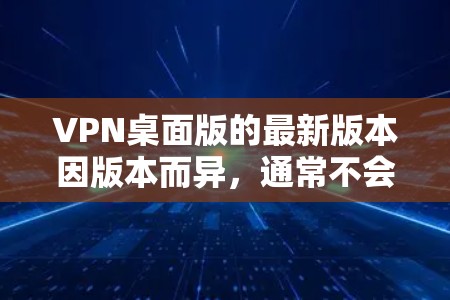 VPN桌面版的最新版本因版本而异,通常不会有固定的官方发布时间,而是根据技术发展和用户需求进行调整。以下是一些最知名的VPN桌面版软件及其特点,供参考 VPN桌面版的最新版本因版本而异,通常不会有固定的官方发布时间,而是根据技术发展和用户需求进行调整。以下是一些最知名的VPN桌面版软件及其特点,供参考