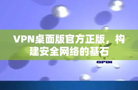 VPN桌面版官方正版,构建安全网络的基石 VPN桌面版官方正版,构建安全网络的基石