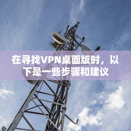 在寻找VPN桌面版时，以下是一些步骤和建议