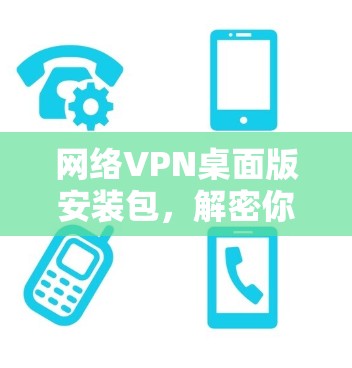 网络VPN桌面版安装包,解密你的网络连接之道 网络VPN桌面版安装包,解密你的网络连接之道