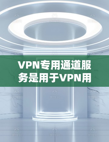 VPN专用通道服务是用于VPN用户之间的数据加密传输,确保用户数据安全和隐私保护的高级功能。以下是该服务的详细分析 VPN专用通道服务是用于VPN用户之间的数据加密传输,确保用户数据安全和隐私保护的高级功能。以下是该服务的详细分析