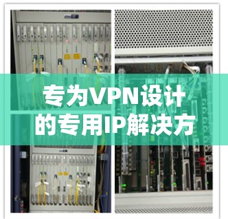 专为VPN设计的专用IP解决方案，提升网络安全性与效率