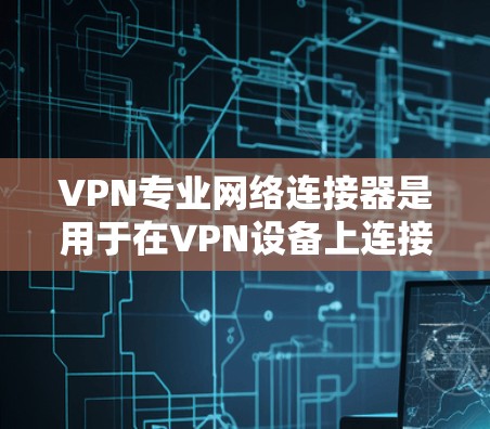 VPN专业网络连接器是用于在VPN设备上连接到外部网络的工具，其核心作用是确保数据的安全传输。以下是关于专业连接器的详细信息