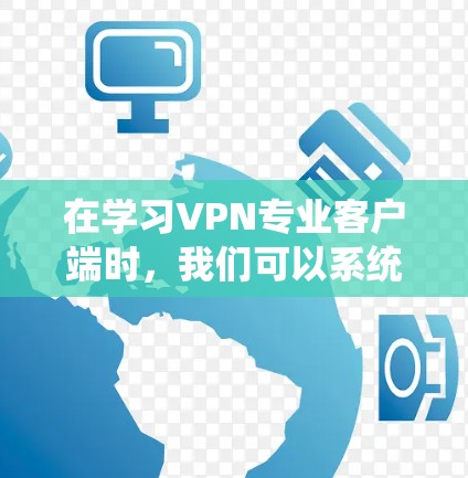 在学习VPN专业客户端时,我们可以系统地理解其功能和操作。以下是一个结构化的总结,帮助你全面掌握该技术 在学习VPN专业客户端时,我们可以系统地理解其功能和操作。以下是一个结构化的总结,帮助你全面掌握该技术