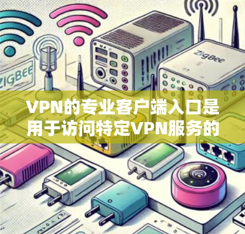 VPN的专业客户端入口是用于访问特定VPN服务的客户端，通常需要通过服务器来控制。以下是详细的步骤和解释