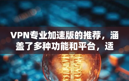 VPN专业加速版的推荐,涵盖了多种功能和平台,适合不同需求的用户。以下是一些推荐的VPN软件,供您参考 VPN专业加速版的推荐,涵盖了多种功能和平台,适合不同需求的用户。以下是一些推荐的VPN软件,供您参考