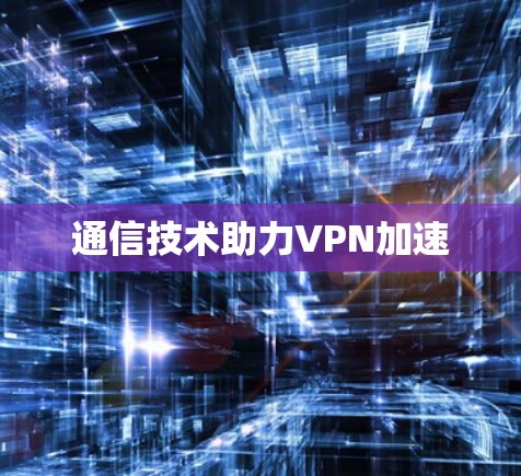 通信技术助力VPN加速 通信技术助力VPN加速