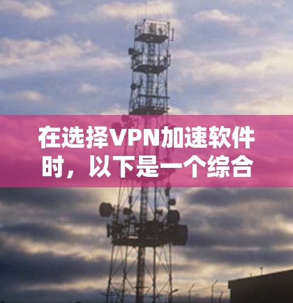 在选择VPN加速软件时,以下是一个综合考虑的因素和推荐方案 在选择VPN加速软件时,以下是一个综合考虑的因素和推荐方案