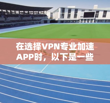 在选择VPN专业加速APP时,以下是一些总结性的步骤和建议,帮助你更好地做出选择 在选择VPN专业加速APP时,以下是一些总结性的步骤和建议,帮助你更好地做出选择