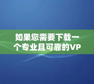 如果您需要下载一个专业且可靠的VPN软件,以下是一些推荐的选项,每种软件都有其独特的优势和适用场景,建议根据您的具体情况选择 如果您需要下载一个专业且可靠的VPN软件,以下是一些推荐的选项,每种软件都有其独特的优势和适用场景,建议根据您的具体情况选择