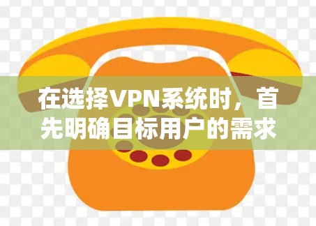 在选择VPN系统时，首先明确目标用户的需求，包括是否需要快速连接、需要端到端加密、预算有限还是需要全面的多设备功能。根据用户需求，推荐以下几款VPN工具